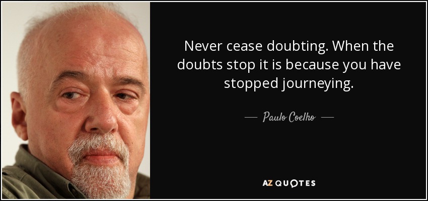Never cease doubting. When the doubts stop it is because you have stopped journeying. - Paulo Coelho