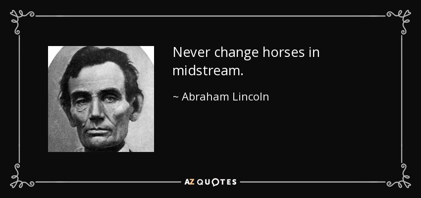 Never change horses in midstream. - Abraham Lincoln