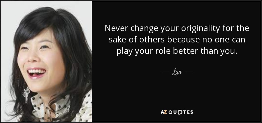 Never change your originality for the sake of others because no one can play your role better than you. - Lyn