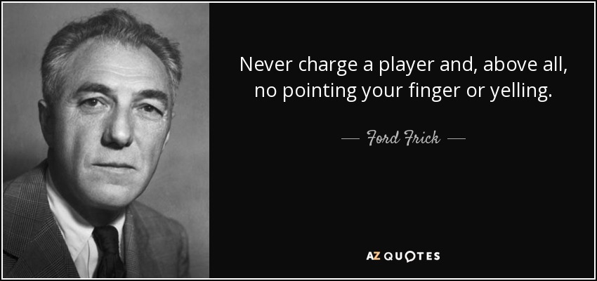 Never charge a player and, above all, no pointing your finger or yelling. - Ford Frick