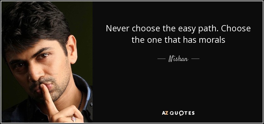 Never choose the easy path. Choose the one that has morals - Nishan