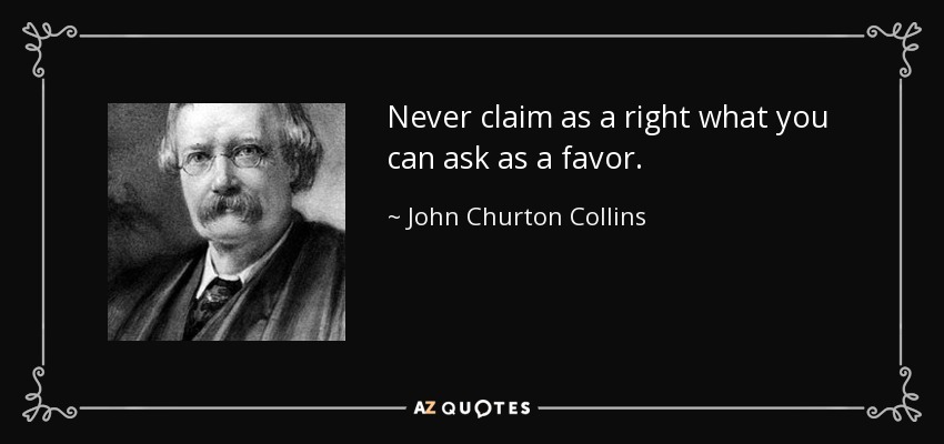 Never claim as a right what you can ask as a favor. - John Churton Collins