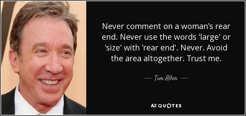 Never comment on a woman's rear end. Never use the words 'large' or 'size' with 'rear end'. Never. Avoid the area altogether. Trust me. - Tim Allen