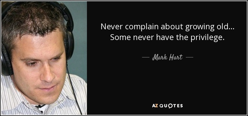 Never complain about growing old... Some never have the privilege. - Mark Hart
