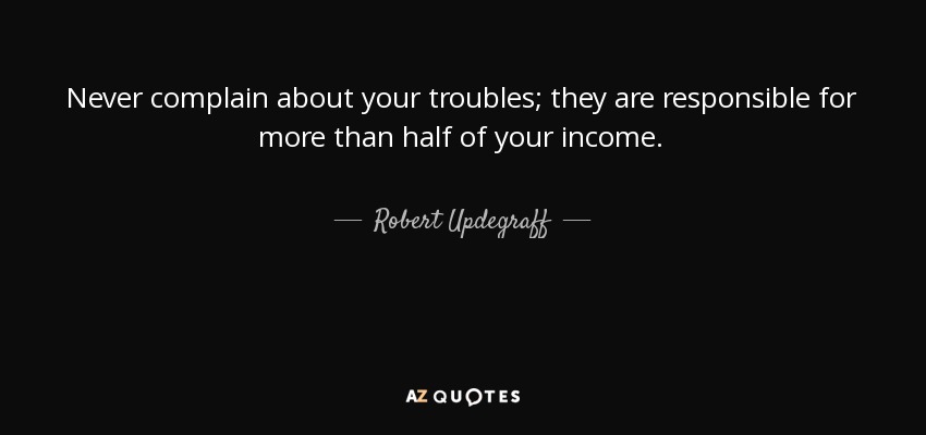 Never complain about your troubles; they are responsible for more than half of your income. - Robert Updegraff