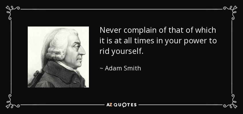Never complain of that of which it is at all times in your power to rid yourself. - Adam Smith