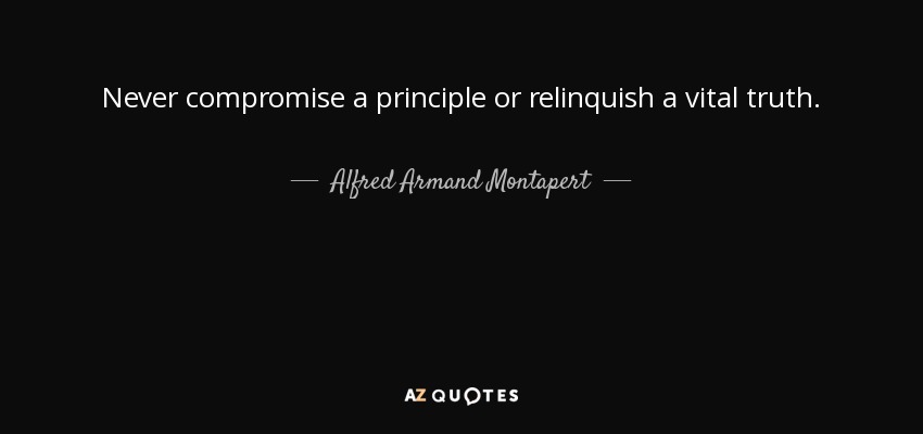 Never compromise a principle or relinquish a vital truth. - Alfred Armand Montapert