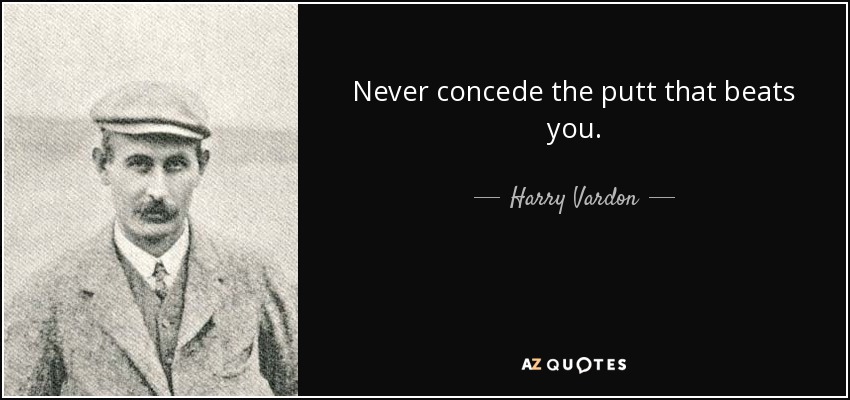 Never concede the putt that beats you. - Harry Vardon