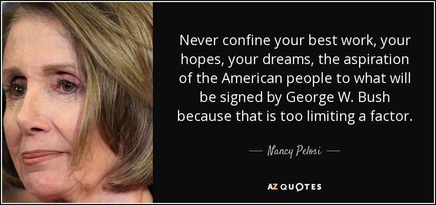 Never confine your best work, your hopes, your dreams, the aspiration of the American people to what will be signed by George W. Bush because that is too limiting a factor. - Nancy Pelosi