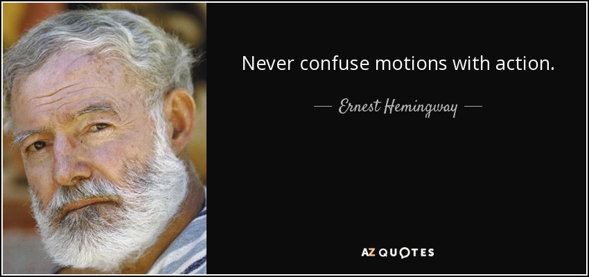 Never confuse motions with action. - Ernest Hemingway
