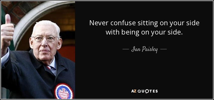 Never confuse sitting on your side with being on your side. - Ian Paisley