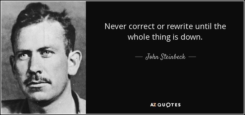 Never correct or rewrite until the whole thing is down. - John Steinbeck