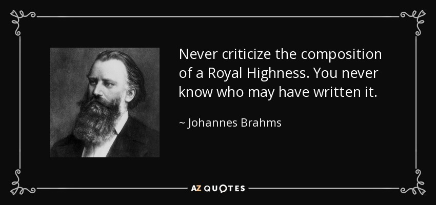 Never criticize the composition of a Royal Highness. You never know who may have written it. - Johannes Brahms