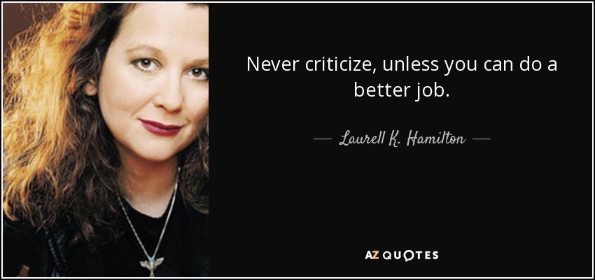 Never criticize, unless you can do a better job. - Laurell K. Hamilton