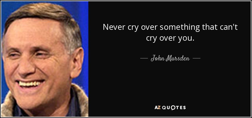 Never cry over something that can't cry over you. - John Marsden