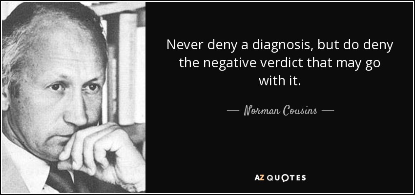 Never deny a diagnosis, but do deny the negative verdict that may go with it. - Norman Cousins