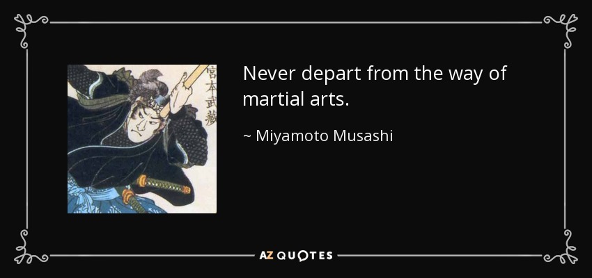 Never depart from the way of martial arts. - Miyamoto Musashi