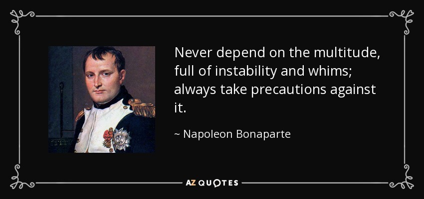 Never depend on the multitude, full of instability and whims; always take precautions against it. - Napoleon Bonaparte