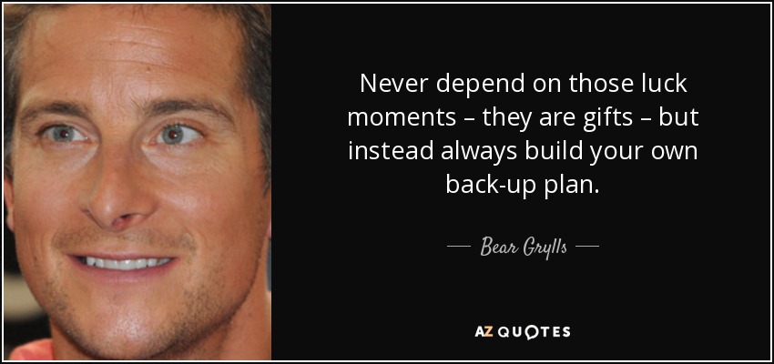 Never depend on those luck moments – they are gifts – but instead always build your own back-up plan. - Bear Grylls