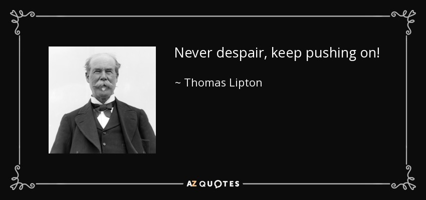 Never despair, keep pushing on! - Thomas Lipton