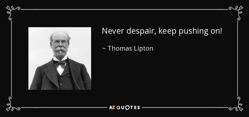 Never despair, keep pushing on! - Thomas Lipton