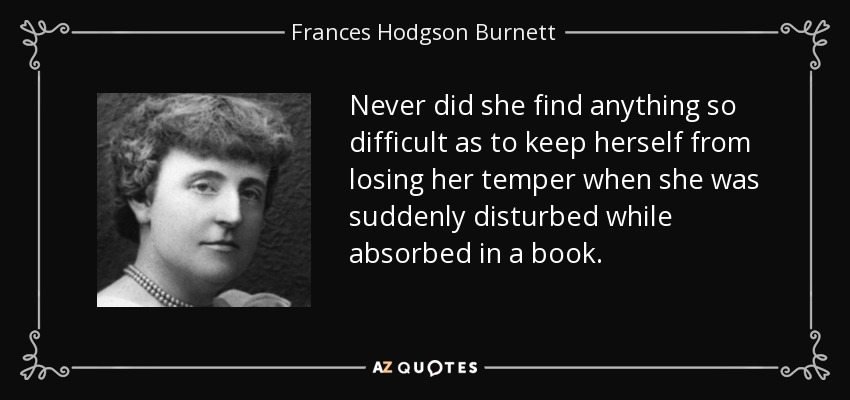 Never did she find anything so difficult as to keep herself from losing her temper when she was suddenly disturbed while absorbed in a book. - Frances Hodgson Burnett