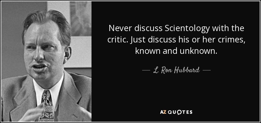 Never discuss Scientology with the critic. Just discuss his or her crimes, known and unknown. - L. Ron Hubbard
