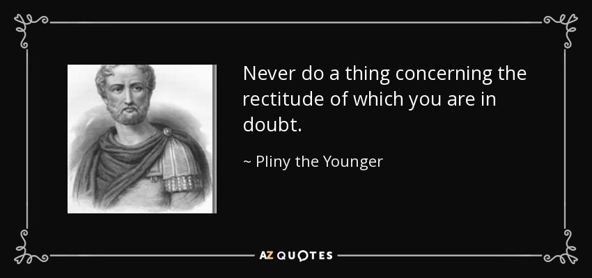 Never do a thing concerning the rectitude of which you are in doubt. - Pliny the Younger