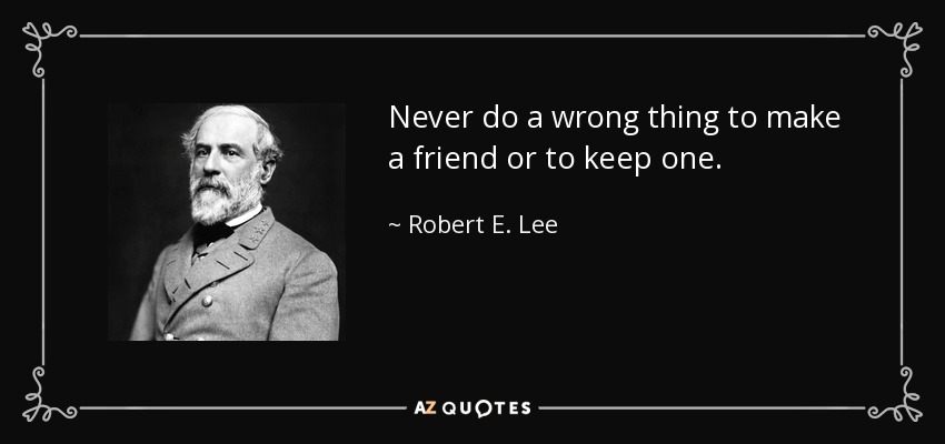 Never do a wrong thing to make a friend or to keep one. - Robert E. Lee