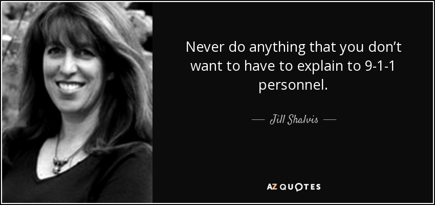 Never do anything that you don’t want to have to explain to 9-1-1 personnel. - Jill Shalvis