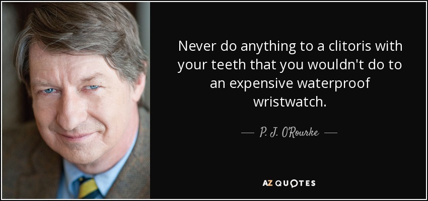 Never do anything to a clitoris with your teeth that you wouldn't do to an expensive waterproof wristwatch. - P. J. O'Rourke