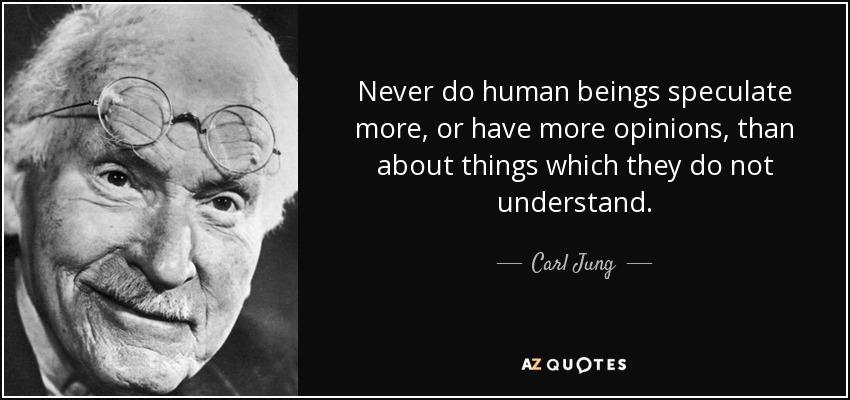 Never do human beings speculate more, or have more opinions, than about things which they do not understand. - Carl Jung
