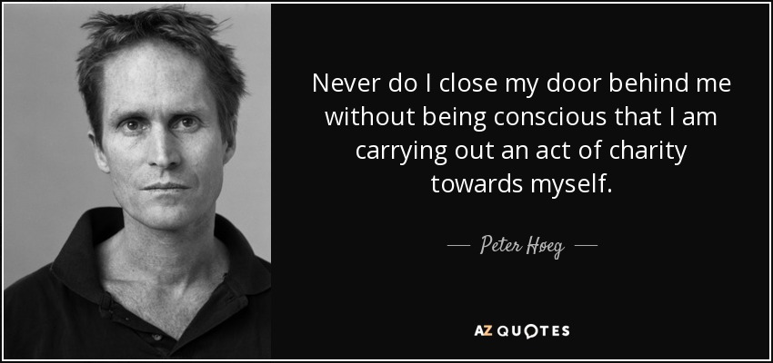 Never do I close my door behind me without being conscious that I am carrying out an act of charity towards myself. - Peter Høeg