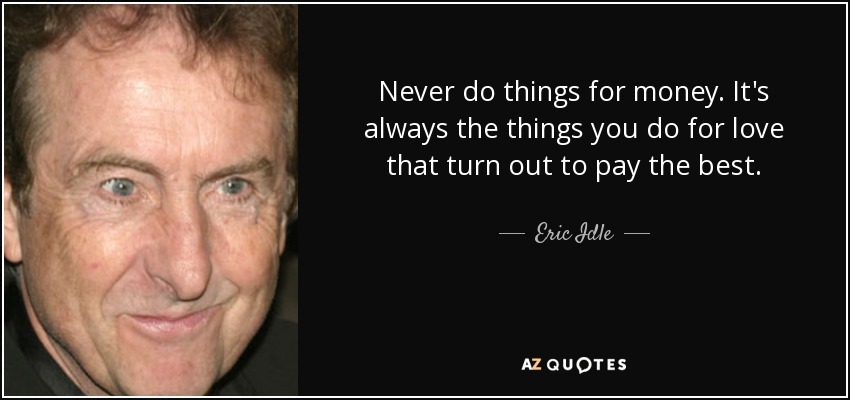 Never do things for money. It's always the things you do for love that turn out to pay the best. - Eric Idle