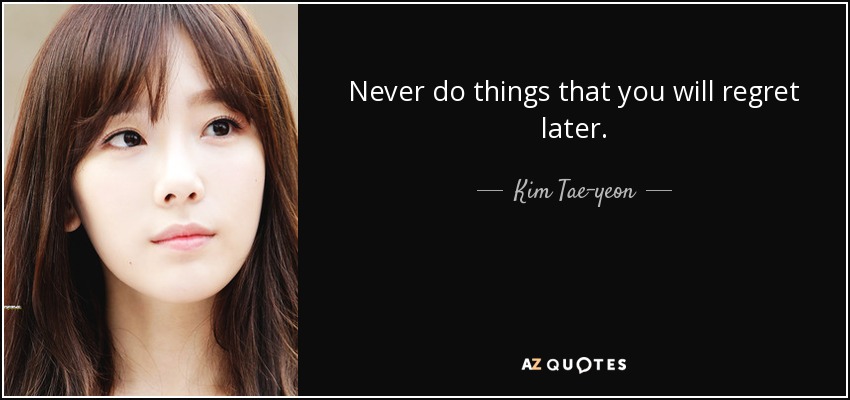 Never do things that you will regret later. - Kim Tae-yeon