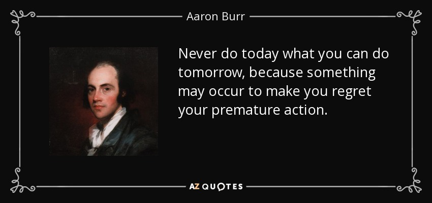 Never do today what you can do tomorrow, because something may occur to make you regret your premature action. - Aaron Burr