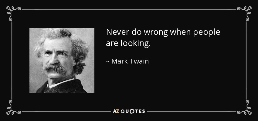 Never do wrong when people are looking. - Mark Twain