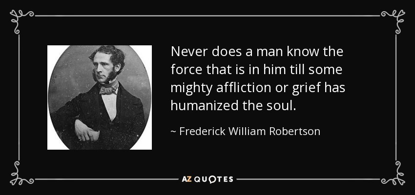 Never does a man know the force that is in him till some mighty affliction or grief has humanized the soul. - Frederick William Robertson