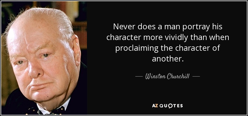 Never does a man portray his character more vividly than when proclaiming the character of another. - Winston Churchill