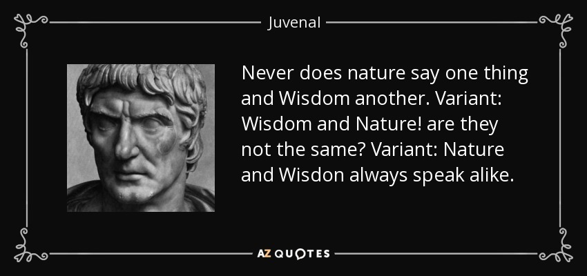 Never does nature say one thing and Wisdom another. Variant: Wisdom and Nature! are they not the same? Variant: Nature and Wisdon always speak alike. - Juvenal