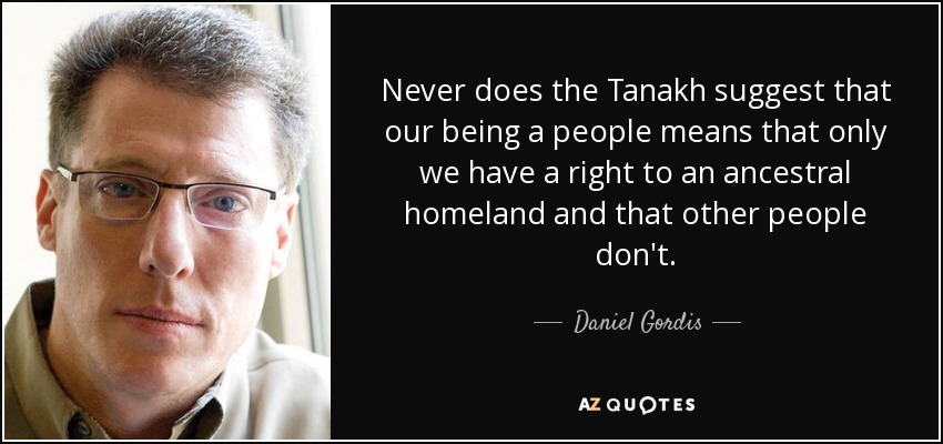 Never does the Tanakh suggest that our being a people means that only we have a right to an ancestral homeland and that other people don't. - Daniel Gordis