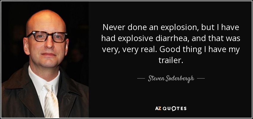 Never done an explosion, but I have had explosive diarrhea, and that was very, very real. Good thing I have my trailer. - Steven Soderbergh