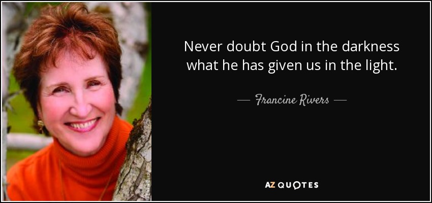 Never doubt God in the darkness what he has given us in the light. - Francine Rivers