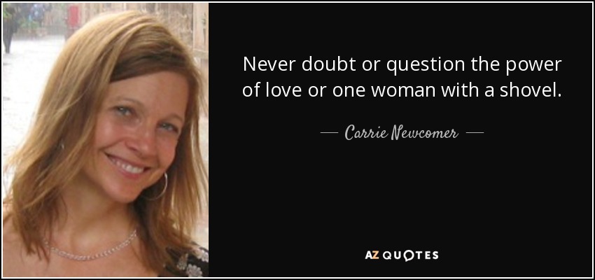 Never doubt or question the power of love or one woman with a shovel. - Carrie Newcomer