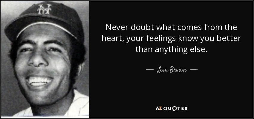 Never doubt what comes from the heart, your feelings know you better than anything else. - Leon Brown