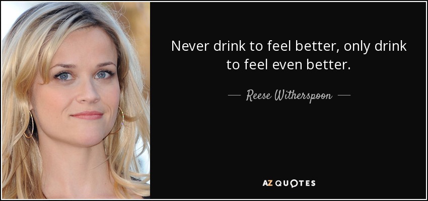 Never drink to feel better, only drink to feel even better. - Reese Witherspoon