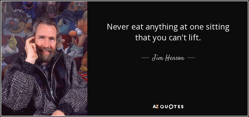 Never eat anything at one sitting that you can't lift. - Jim Henson