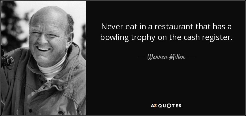Never eat in a restaurant that has a bowling trophy on the cash register. - Warren Miller