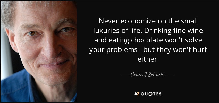 Never economize on the small luxuries of life. Drinking fine wine and eating chocolate won't solve your problems - but they won't hurt either. - Ernie J Zelinski