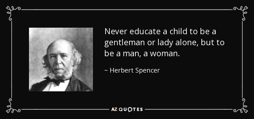 Never educate a child to be a gentleman or lady alone, but to be a man, a woman. - Herbert Spencer